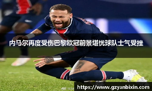 内马尔再度受伤巴黎欧冠前景堪忧球队士气受挫
