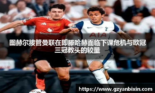 图赫尔接管曼联在即滕哈赫面临下课危机与欧冠三冠教头的较量