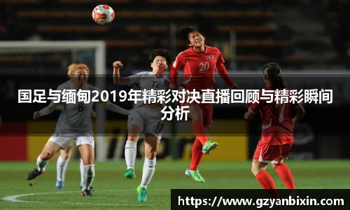 国足与缅甸2019年精彩对决直播回顾与精彩瞬间分析