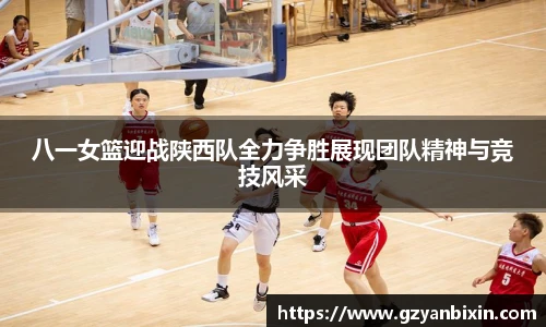 八一女篮迎战陕西队全力争胜展现团队精神与竞技风采