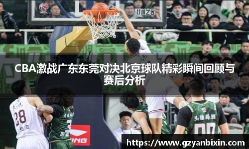 CBA激战广东东莞对决北京球队精彩瞬间回顾与赛后分析